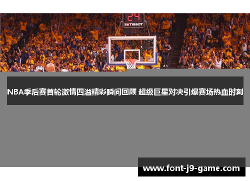 NBA季后赛首轮激情四溢精彩瞬间回顾 超级巨星对决引爆赛场热血时刻