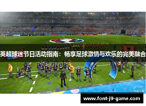 英超球迷节日活动指南：畅享足球激情与欢乐的完美融合