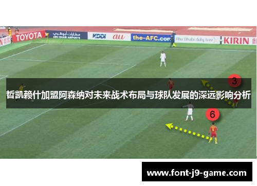 哲凯赖什加盟阿森纳对未来战术布局与球队发展的深远影响分析
