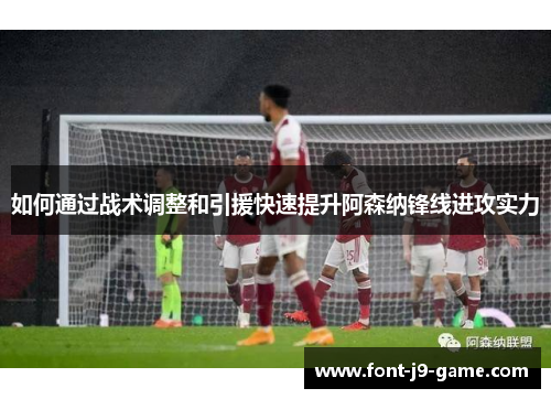 如何通过战术调整和引援快速提升阿森纳锋线进攻实力