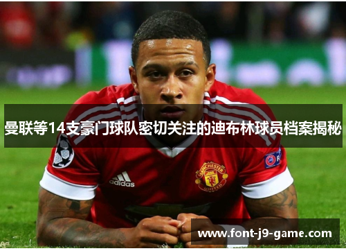 曼联等14支豪门球队密切关注的迪布林球员档案揭秘