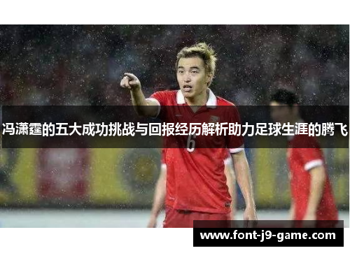冯潇霆的五大成功挑战与回报经历解析助力足球生涯的腾飞