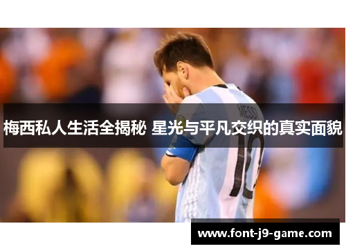 梅西私人生活全揭秘 星光与平凡交织的真实面貌