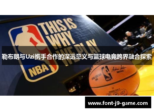 勒布朗与Uzi携手合作的深远意义与篮球电竞跨界融合探索
