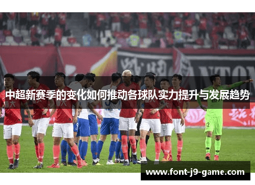 中超新赛季的变化如何推动各球队实力提升与发展趋势