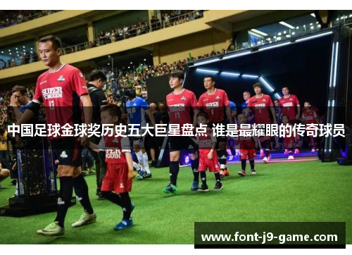 中国足球金球奖历史五大巨星盘点 谁是最耀眼的传奇球员