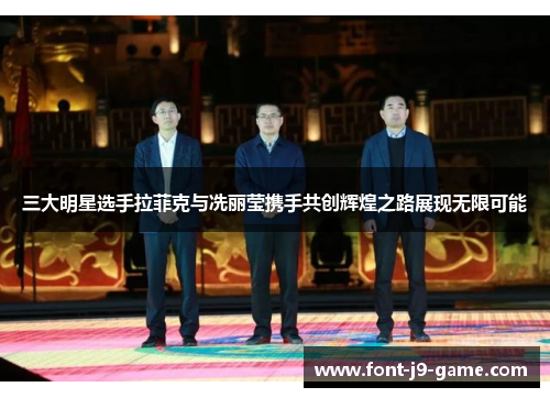三大明星选手拉菲克与冼丽莹携手共创辉煌之路展现无限可能