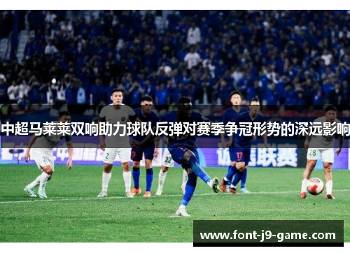 中超马莱莱双响助力球队反弹对赛季争冠形势的深远影响