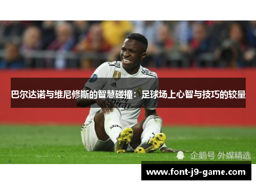 巴尔达诺与维尼修斯的智慧碰撞：足球场上心智与技巧的较量