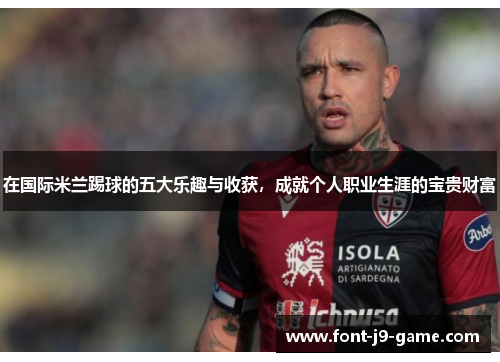 在国际米兰踢球的五大乐趣与收获，成就个人职业生涯的宝贵财富