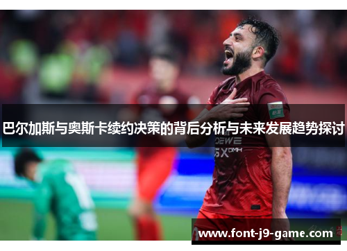 巴尔加斯与奥斯卡续约决策的背后分析与未来发展趋势探讨