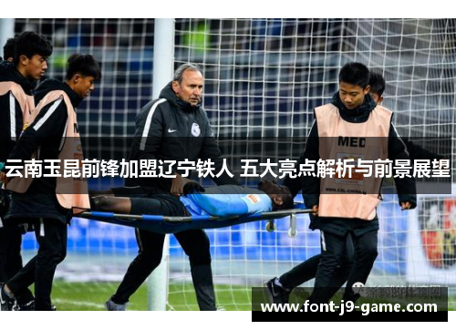 云南玉昆前锋加盟辽宁铁人 五大亮点解析与前景展望