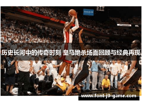历史长河中的传奇时刻 皇马绝杀场面回顾与经典再现