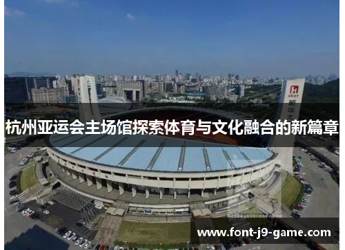 杭州亚运会主场馆探索体育与文化融合的新篇章