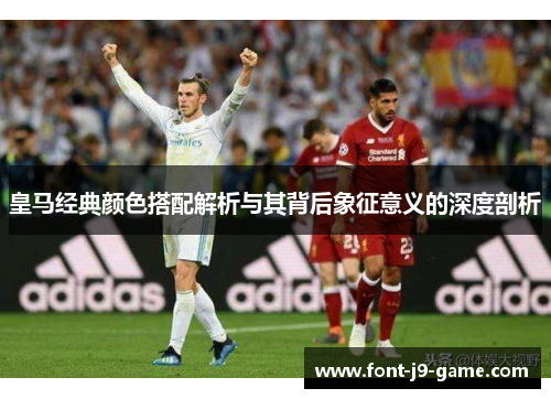 皇马经典颜色搭配解析与其背后象征意义的深度剖析