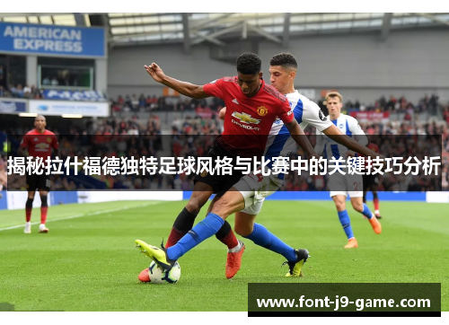 揭秘拉什福德独特足球风格与比赛中的关键技巧分析