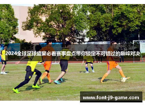 2024全球足球盛宴必看赛事盘点带你锁定不可错过的巅峰对决