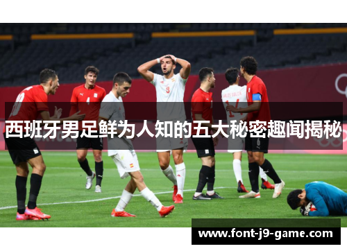 西班牙男足鲜为人知的五大秘密趣闻揭秘