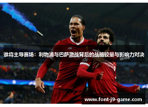 谁将主导赛场:利物浦与巴萨激战背后的战略较量与影响力对决 谁将主导赛场:利物浦与巴萨激战背后的战略较量与影响力对决