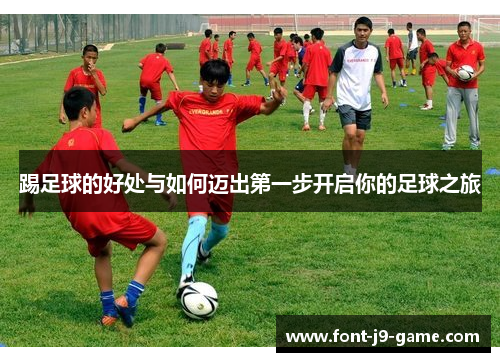 踢足球的好处与如何迈出第一步开启你的足球之旅 踢足球的好处与如何迈出第一步开启你的足球之旅