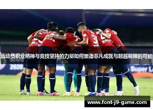 运动员职业精神与竞技坚持的力量如何塑造非凡成就与超越极限的可能 运动员职业精神与竞技坚持的力量如何塑造非凡成就与超越极限的可能