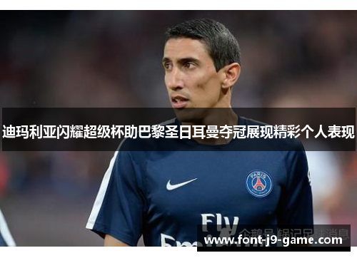 迪玛利亚闪耀超级杯助巴黎圣日耳曼夺冠展现精彩个人表现 迪玛利亚闪耀超级杯助巴黎圣日耳曼夺冠展现精彩个人表现