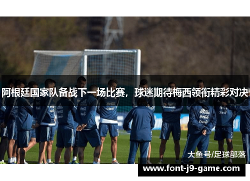 阿根廷国家队备战下一场比赛,球迷期待梅西领衔精彩对决 阿根廷国家队备战下一场比赛,球迷期待梅西领衔精彩对决