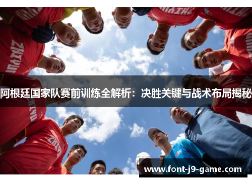 阿根廷国家队赛前训练全解析:决胜关键与战术布局揭秘 阿根廷国家队赛前训练全解析:决胜关键与战术布局揭秘