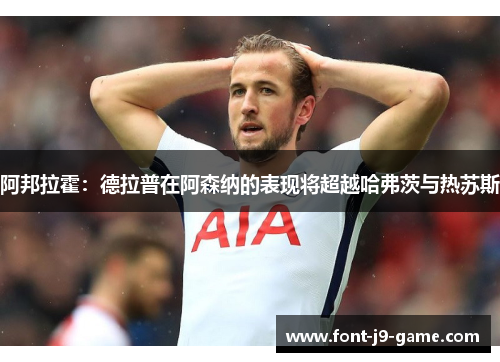 阿邦拉霍:德拉普在阿森纳的表现将超越哈弗茨与热苏斯 阿邦拉霍:德拉普在阿森纳的表现将超越哈弗茨与热苏斯