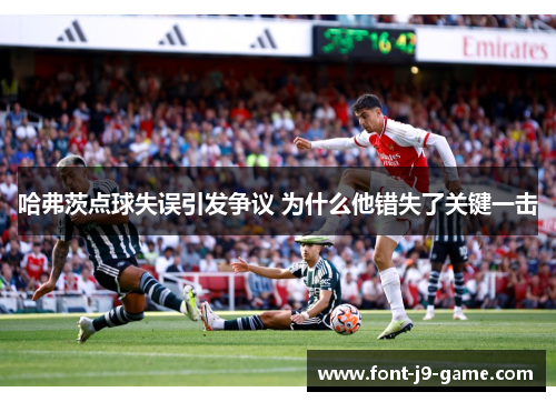 哈弗茨点球失误引发争议 为什么他错失了关键一击 哈弗茨点球失误引发争议 为什么他错失了关键一击