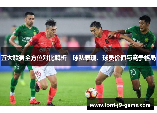 五大联赛全方位对比解析:球队表现、球员价值与竞争格局 五大联赛全方位对比解析:球队表现、球员价值与竞争格局
