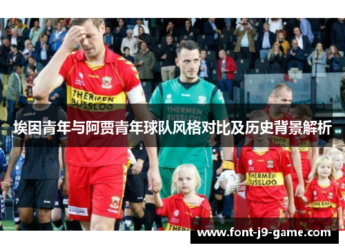 埃因青年与阿贾青年球队风格对比及历史背景解析 埃因青年与阿贾青年球队风格对比及历史背景解析