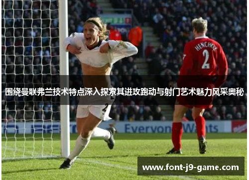 围绕曼联弗兰技术特点深入探索其进攻跑动与射门艺术魅力风采奥秘 围绕曼联弗兰技术特点深入探索其进攻跑动与射门艺术魅力风采奥秘