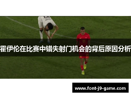 霍伊伦在比赛中错失射门机会的背后原因分析
