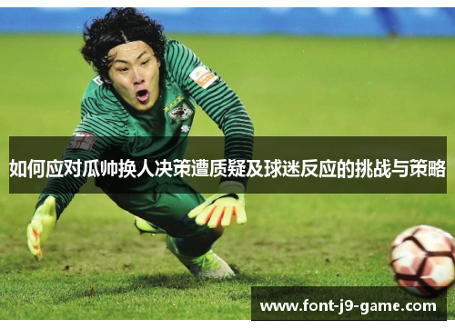 如何应对瓜帅换人决策遭质疑及球迷反应的挑战与策略