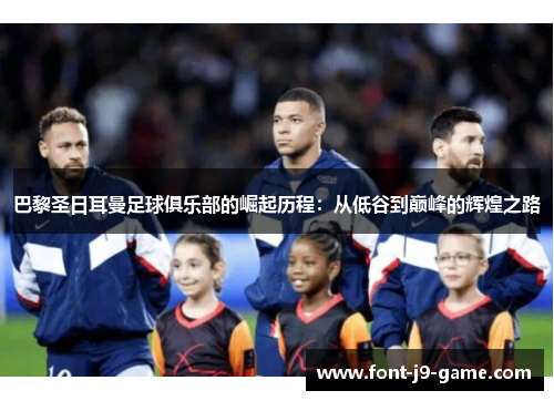 巴黎圣日耳曼足球俱乐部的崛起历程：从低谷到巅峰的辉煌之路