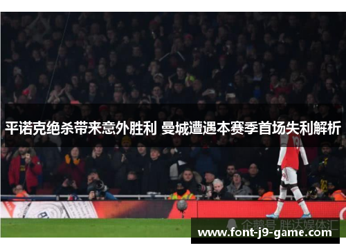 平诺克绝杀带来意外胜利 曼城遭遇本赛季首场失利解析