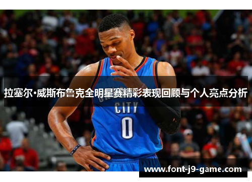 拉塞尔·威斯布鲁克全明星赛精彩表现回顾与个人亮点分析 拉塞尔·威斯布鲁克全明星赛精彩表现回顾与个人亮点分析