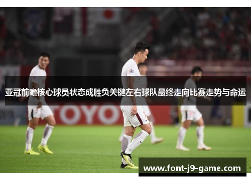 亚冠前瞻核心球员状态成胜负关键左右球队最终走向比赛走势与命运