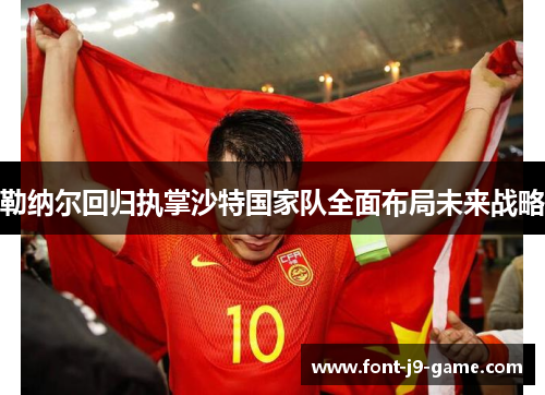 勒纳尔回归执掌沙特国家队全面布局未来战略 勒纳尔回归执掌沙特国家队全面布局未来战略