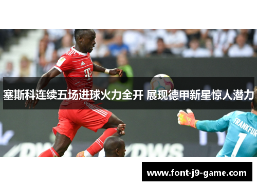 塞斯科连续五场进球火力全开 展现德甲新星惊人潜力 塞斯科连续五场进球火力全开 展现德甲新星惊人潜力