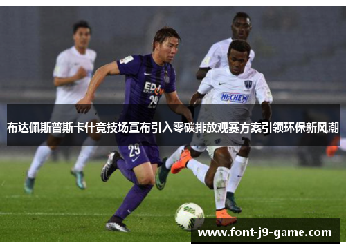 布达佩斯普斯卡什竞技场宣布引入零碳排放观赛方案引领环保新风潮 布达佩斯普斯卡什竞技场宣布引入零碳排放观赛方案引领环保新风潮