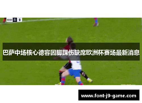 巴萨中场核心德容因脚踝伤缺席欧洲杯赛场最新消息 巴萨中场核心德容因脚踝伤缺席欧洲杯赛场最新消息