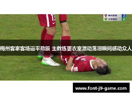 梅州客家客场逼平劲旅 主教练更衣室激动落泪瞬间感动众人