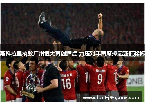 斯科拉里执教广州恒大再创辉煌 力压对手再度捧起亚冠奖杯