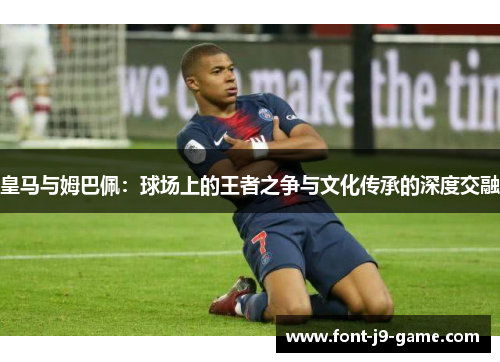 皇马与姆巴佩：球场上的王者之争与文化传承的深度交融