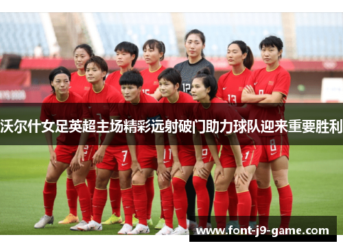 沃尔什女足英超主场精彩远射破门助力球队迎来重要胜利