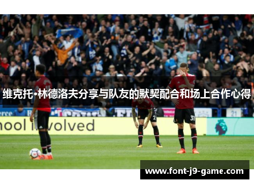 维克托·林德洛夫分享与队友的默契配合和场上合作心得