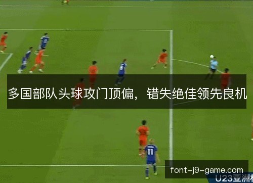 多国部队头球攻门顶偏，错失绝佳领先良机