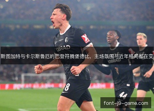 斯图加特与卡尔斯鲁厄的巴登符腾堡德比,主场氛围与近年格局都在变 斯图加特与卡尔斯鲁厄的巴登符腾堡德比,主场氛围与近年格局都在变